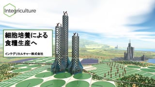 細胞培養による
食糧生産へ
インテグリカルチャー株式会社
 