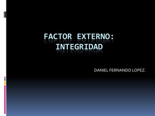 FACTOR EXTERNO: INTEGRIDAD DANIEL FERNANDO LOPEZ. 