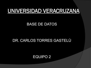 UNIVERSIDAD VERACRUZANA

       BASE DE DATOS



 DR. CARLOS TORRES GASTELÙ



         EQUIPO 2
 