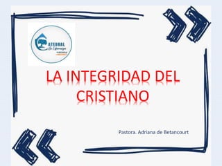 LA INTEGRIDAD DEL
CRISTIANO
Pastora. Adriana de Betancourt
 