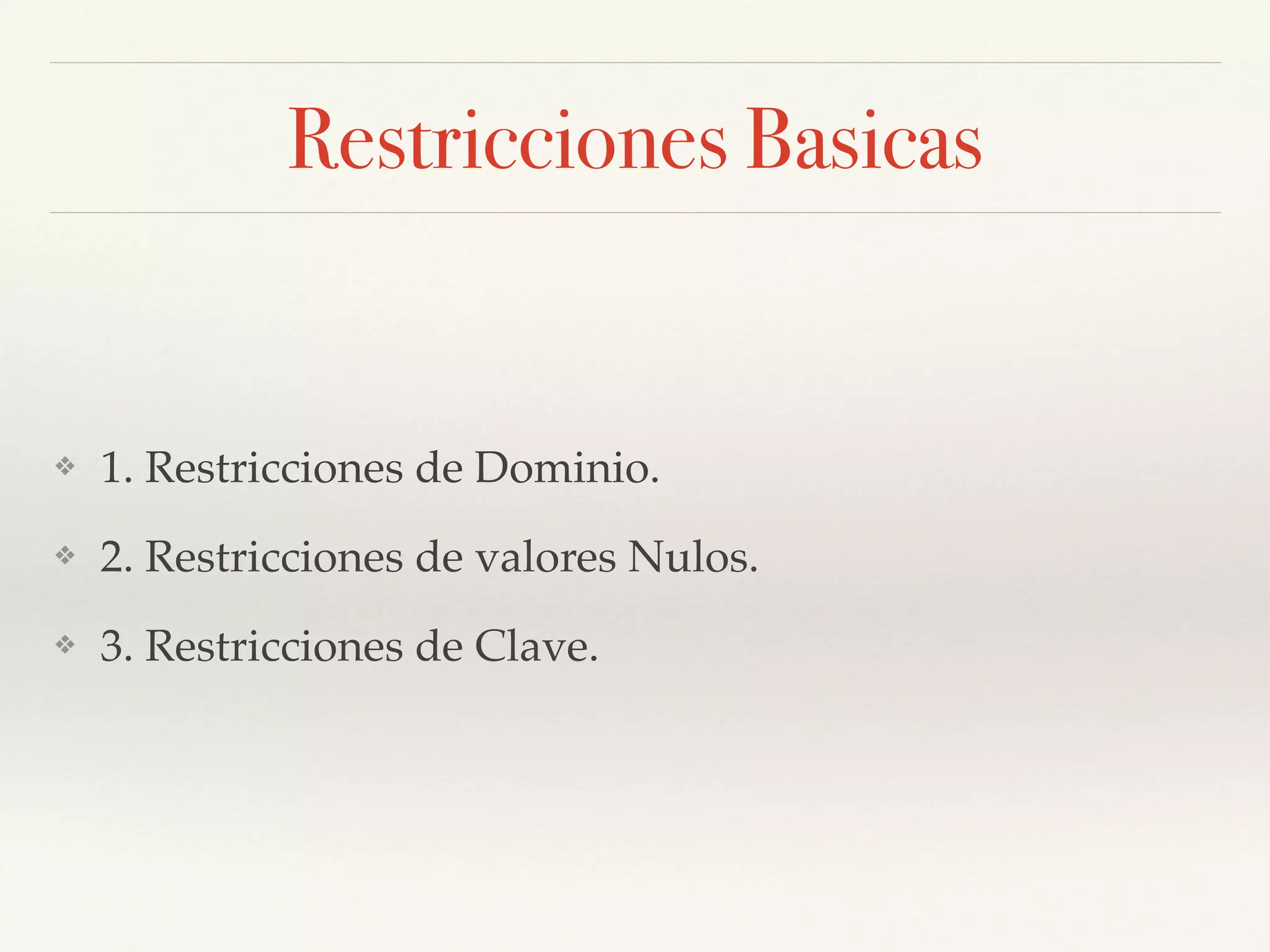 Restricciones Basicas
❖ 1. Restricciones de Dominio.!
❖ 2. Restricciones de valores Nulos.!
❖ 3. Restricciones de Clave.
 