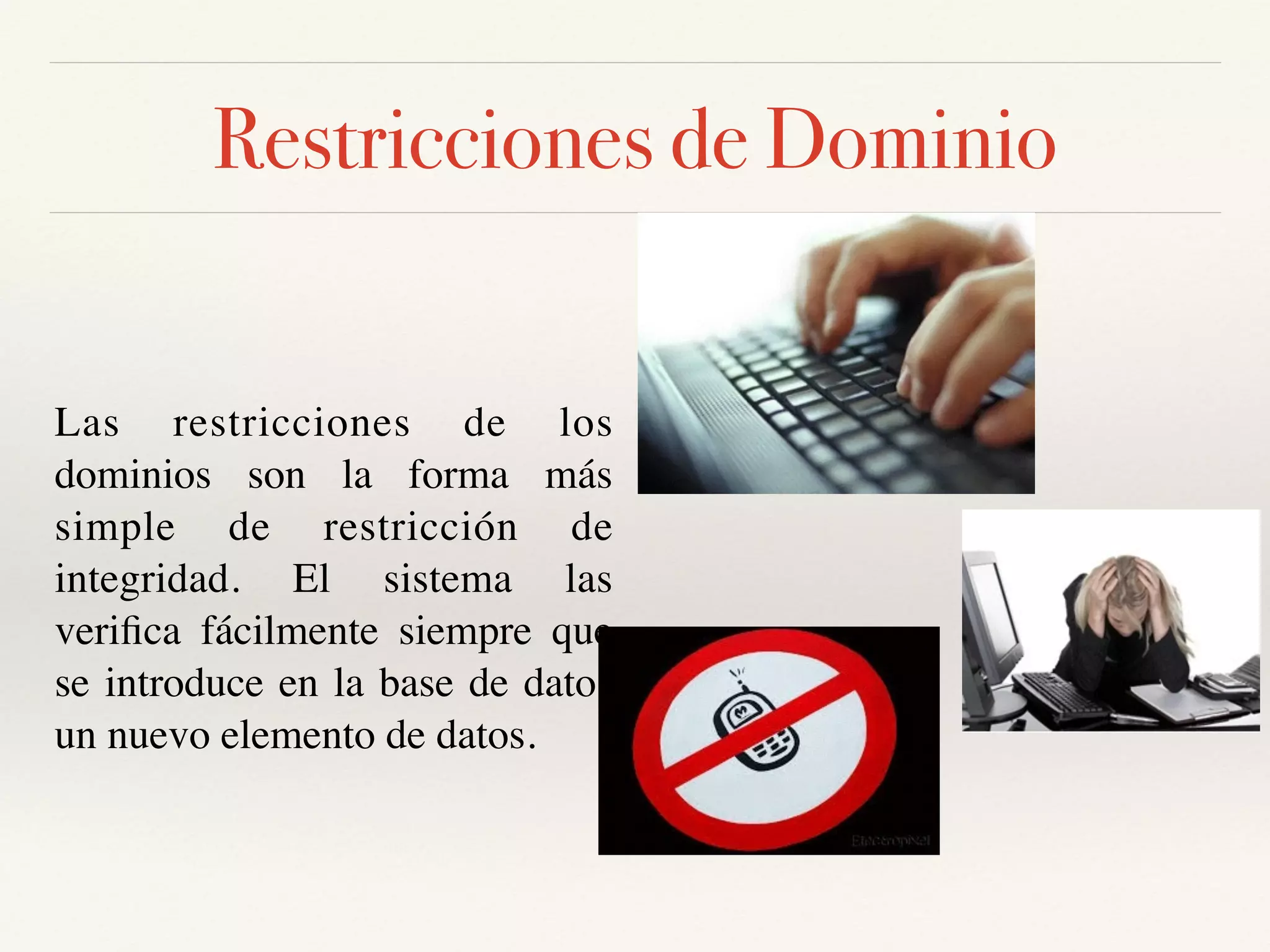 Restricciones de Dominio
Las restricciones de los
dominios son la forma más
simple de restricción de
integridad. El sistema las
veriﬁca fácilmente siempre que
se introduce en la base de datos
un nuevo elemento de datos.
 