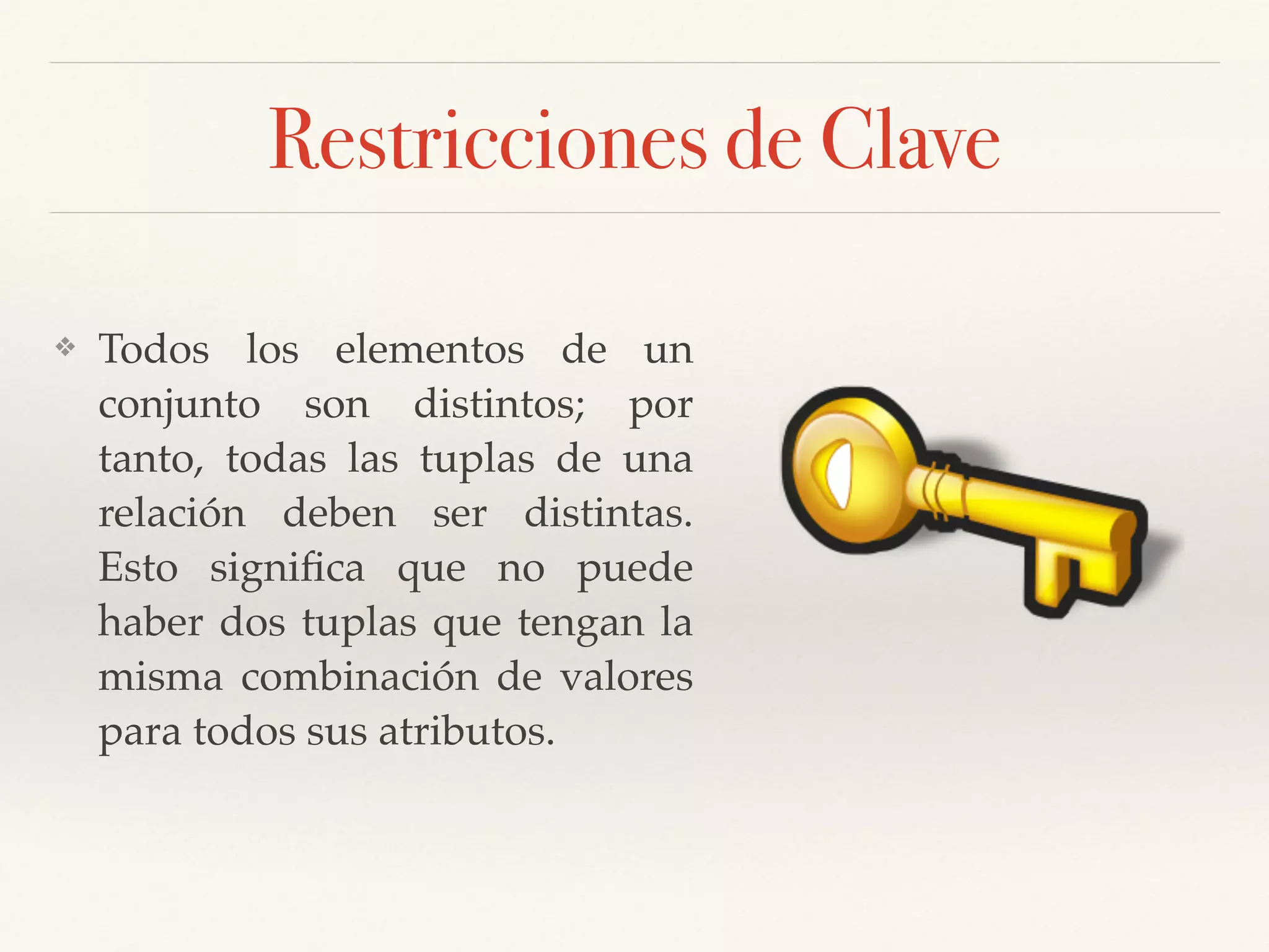 Restricciones de Clave
❖ Todos los elementos de un
conjunto son distintos; por
tanto, todas las tuplas de una
relación deben ser distintas.
Esto signiﬁca que no puede
haber dos tuplas que tengan la
misma combinación de valores
para todos sus atributos. !
 