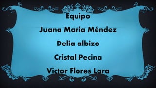 Equipo
Juana Maria Méndez
Delia albizo
Cristal Pecina
Victor Flores Lara
 