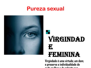 Pureza sexual
Virgindad
e
Feminina
Virgindade é uma virtude; um dom;
e preserva a individualidade de
 