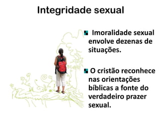 Imoralidade sexual
envolve dezenas de
situações.
O cristão reconhece
nas orientações
bíblicas a fonte do
verdadeiro prazer
sexual.
Integridade sexual
 