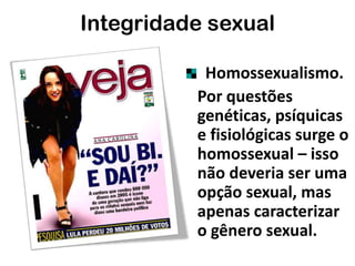 Homossexualismo.
Por questões
genéticas, psíquicas
e fisiológicas surge o
homossexual – isso
não deveria ser uma
opção sexual, mas
apenas caracterizar
o gênero sexual.
Integridade sexual
 