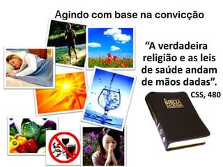 “A verdadeira
religião e as leis
de saúde andam
de mãos dadas”.
CSS, 480
Agindo com base na convicção
 