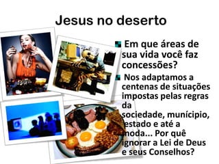 Em que áreas de
sua vida você faz
concessões?
Nos adaptamos a
centenas de situações
impostas pelas regras
da
sociedade, munícipio,
estado e até a
moda... Por quê
ignorar a Lei de Deus
e seus Conselhos?
Jesus no deserto
 