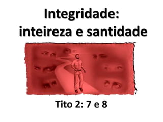Integridade:
inteireza e santidade
Tito 2: 7 e 8
 