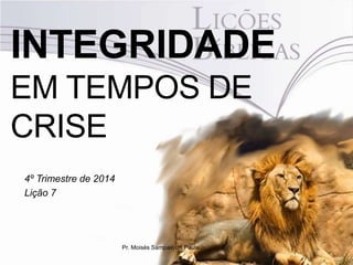 INTEGRIDADE 
EM TEMPOS DE 
CRISE 
4º Trimestre de 2014 
Lição 7 
Pr. Moisés Sampaio de Paula 
 