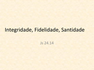 Integridade, Fidelidade, Santidade
Js 24.14
 