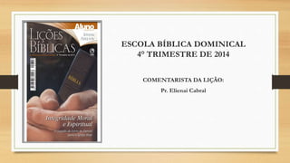 ESCOLA BÍBLICA DOMINICAL 
4° TRIMESTRE DE 2014 
COMENTARISTA DA LIÇÃO: 
Pr. Elienai Cabral 
 