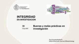 Prof. Graciela Muñoz R.
Editora Electronic Journal of Biotechnology
INTEGRIDAD
EN INVESTIGACION
Buenas y malas prácticas en
investigación
19
mayo 2021
 