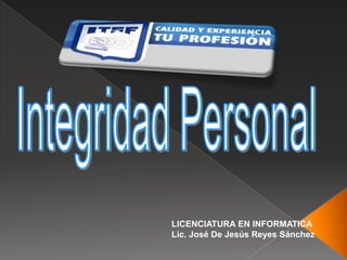 Integridad PersonalLICENCIATURA EN INFORMATICALic. José De Jesús Reyes Sánchez