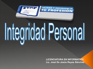 Integridad Personal LICENCIATURA EN INFORMATICA Lic. José De Jesús Reyes Sánchez 