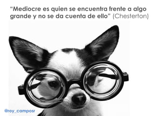 “Mediocre es quien se encuentra frente a algo
grande y no se da cuenta de ello” (Chesterton)
@roy_camposr
 