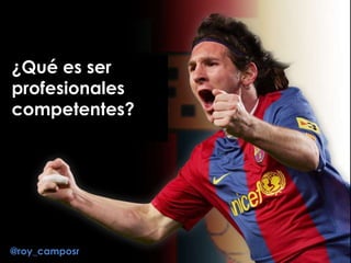 ¿Qué es ser
profesionales
competentes?
@roy_camposr
 