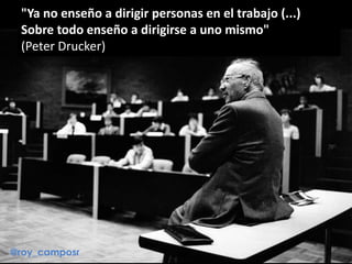 "Ya no enseño a dirigir personas en el trabajo (...)
Sobre todo enseño a dirigirse a uno mismo"
(Peter Drucker)
@roy_camposr
 