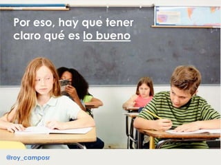 Por eso, hay que tener
claro qué es lo bueno
@roy_camposr
 
