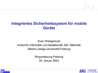 Integriertes Sicherheitssystem für mobile
Geräte
Sven Wohlgemuth
Institut für Informatik und Gesellschaft, Abt. Telematik
Albert-Ludwigs-Universität Freiburg
Ringvorlesung Freiburg
20. Januar 2003
 