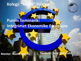 Kolegji “FAMA” Prizren
Punim Seminarik:
Integrimet Ekonomike Evropiane
Studenti: Ferit SadullahiMentor: Nazim Gagica
 
