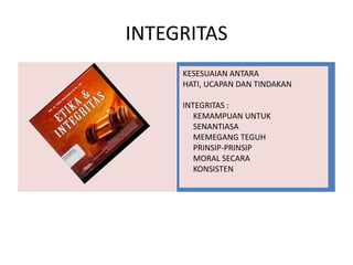 INTEGRITAS
KESESUAIAN ANTARA
HATI, UCAPAN DAN TINDAKAN
INTEGRITAS :
KEMAMPUAN UNTUK
SENANTIASA
MEMEGANG TEGUH
PRINSIP-PRINSIP
MORAL SECARA
KONSISTEN
 