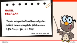 Dr. MuslihinINTEGRITAS
Mampu mengaktualisasikan integritas
pribadi dalam mengelola pelaksanaan
tugas dan fungsi unit kerja
HASIL
BELAJAR
Perka LAN No 19 Tahun 2015
 