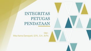 INTEGRITAS
PETUGAS
PENDATAAN
Oleh :
Wika Karina Damayanti, S.Pd., S.H., M.Pd.
 