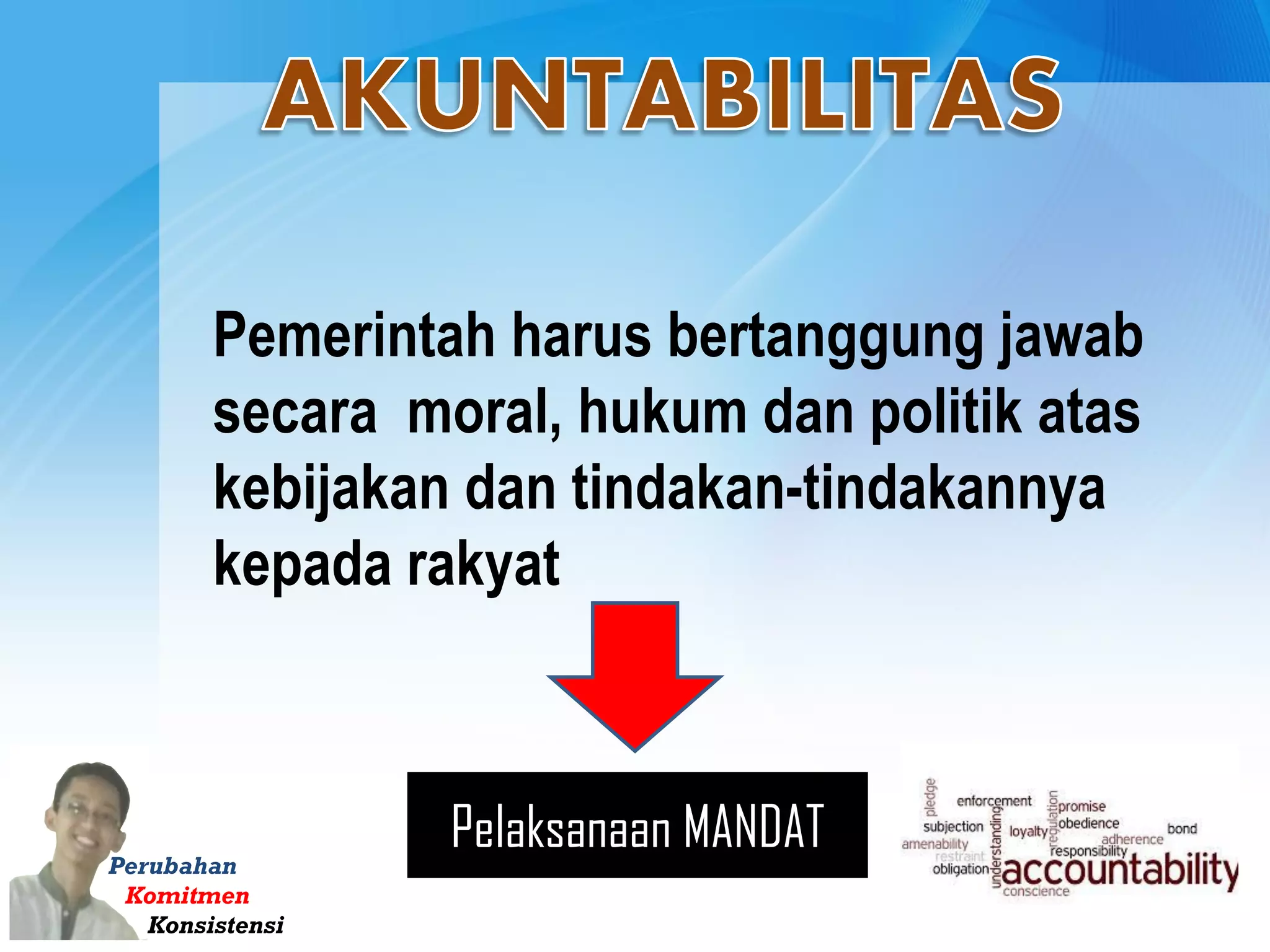 Perubahan
Komitmen
Konsistensi
Pemerintah harus bertanggung jawab
secara moral, hukum dan politik atas
kebijakan dan tindakan-tindakannya
kepada rakyat
Pelaksanaan MANDAT
 