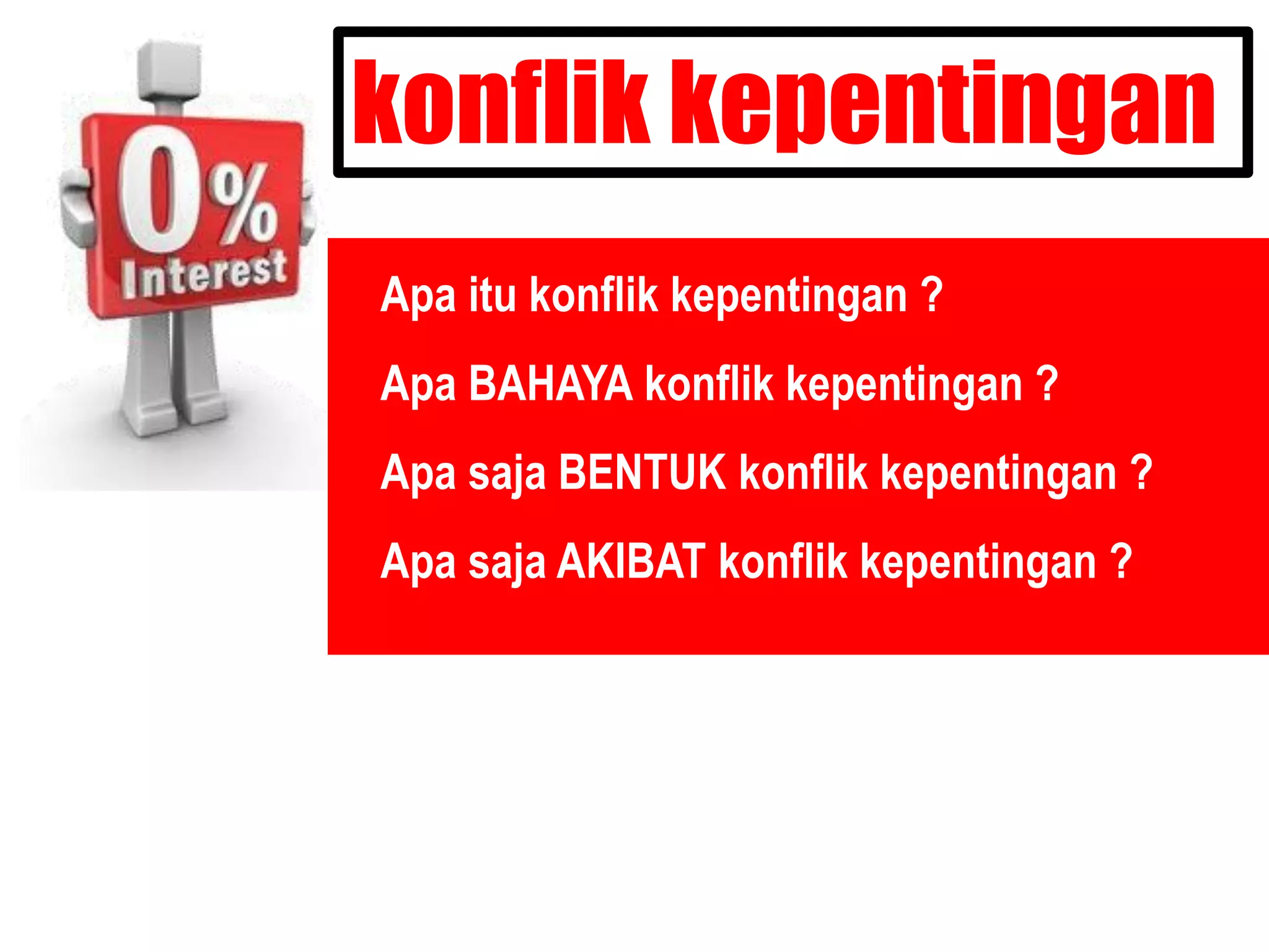 konflik kepentingan
o Apa itu konflik kepentingan ?
o Apa BAHAYA konflik kepentingan ?
o Apa saja BENTUK konflik kepentingan ?
o Apa saja AKIBAT konflik kepentingan ?
 
