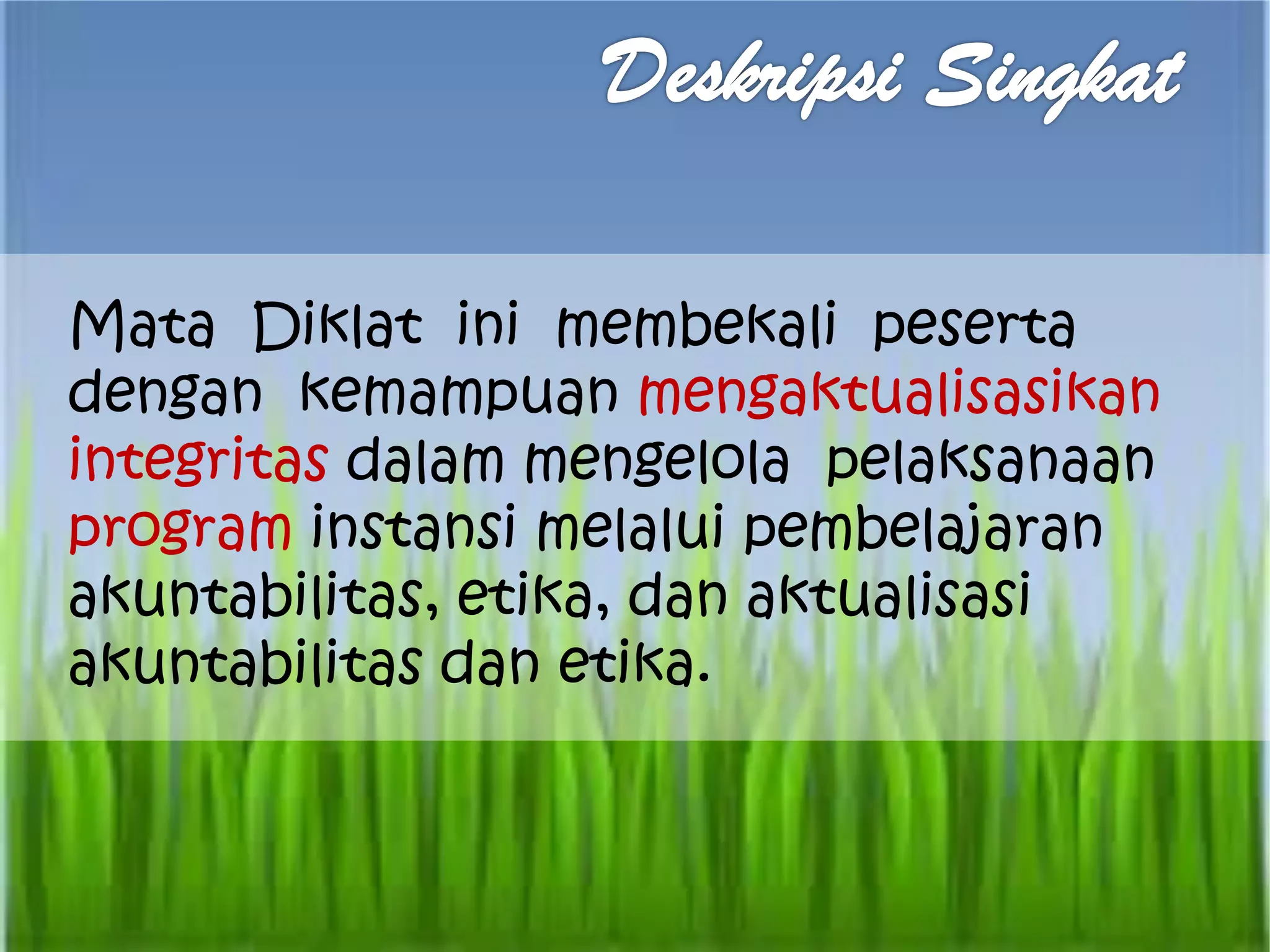 Mata Diklat ini membekali peserta
dengan kemampuan mengaktualisasikan
integritas dalam mengelola pelaksanaan
program instansi melalui pembelajaran
akuntabilitas, etika, dan aktualisasi
akuntabilitas dan etika.
 