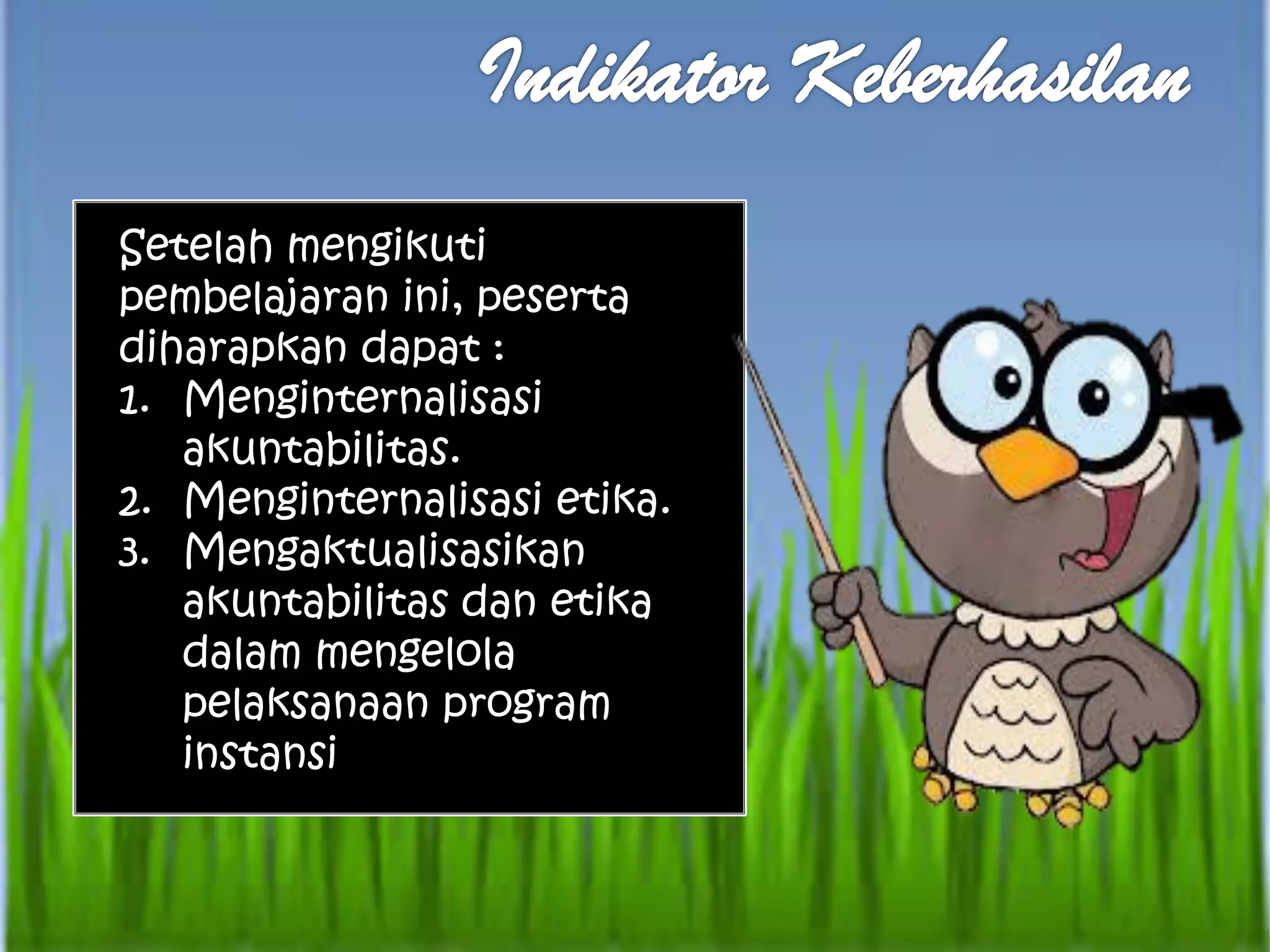 Setelah mengikuti
pembelajaran ini, peserta
diharapkan dapat :
1. Menginternalisasi
akuntabilitas.
2. Menginternalisasi etika.
3. Mengaktualisasikan
akuntabilitas dan etika
dalam mengelola
pelaksanaan program
instansi
 