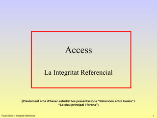 Access
La Integritat Referencial

(Prèviament s’ha d’haver estudiat les presentacions “Relacions entre taules” i
“La clau principal i forana”)

Faustí Giner – Integritat referencial

1

 