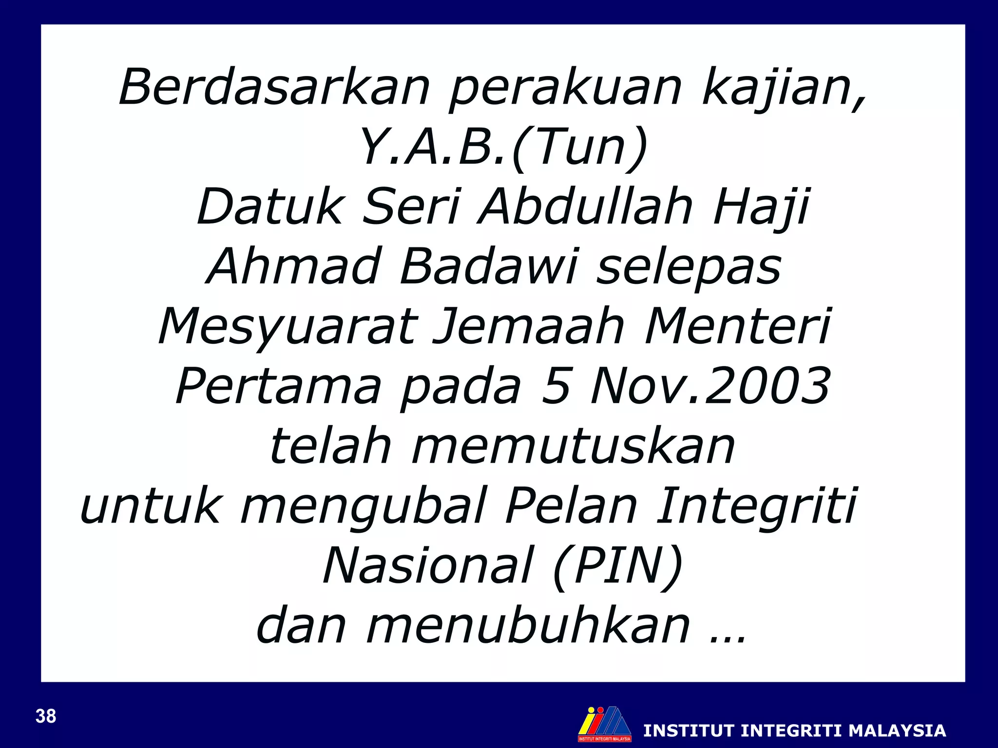 INSTITUT INTEGRITI MALAYSIA Berdasarkan perakuan kajian,  Y.A.B.(Tun) Datuk Seri Abdullah Haji  Ahmad Badawi selepas  Mesyuarat Jemaah Menteri  Pertama pada 5 Nov.2003 telah memutuskan  untuk mengubal Pelan Integriti  Nasional (PIN) dan menubuhkan … 