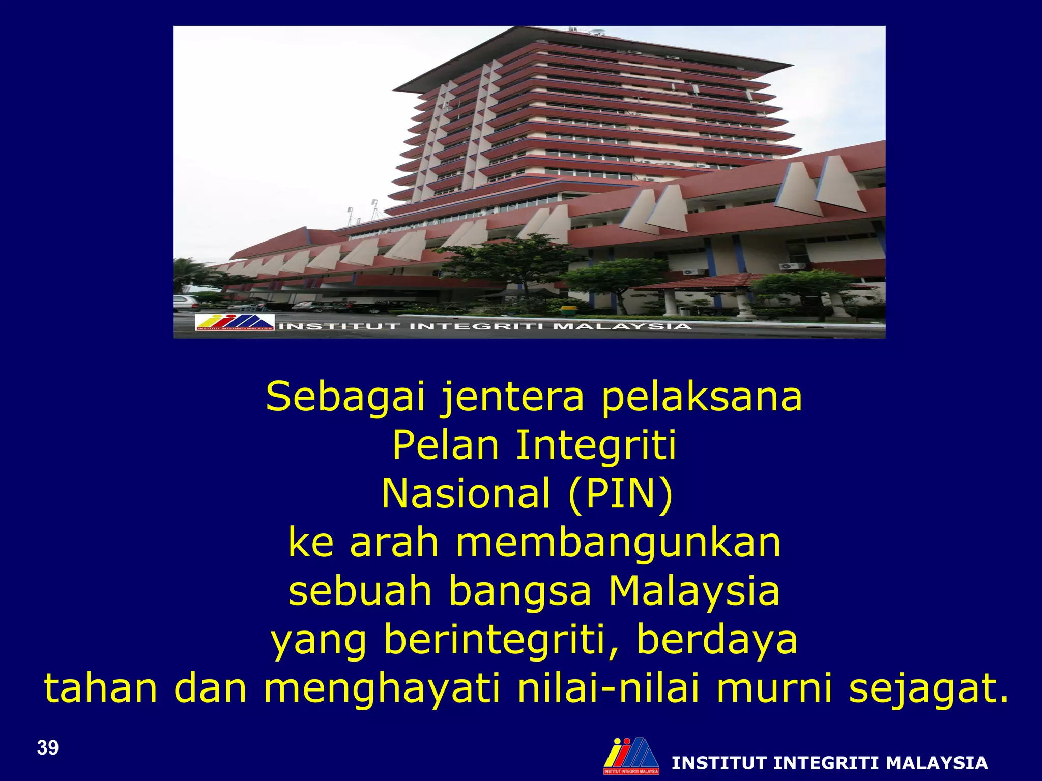 INSTITUT INTEGRITI MALAYSIA Sebagai jentera pelaksana Pelan Integriti  Nasional (PIN)  ke arah membangunkan sebuah bangsa Malaysia yang berintegriti, berdaya  tahan dan menghayati nilai-nilai murni sejagat.  