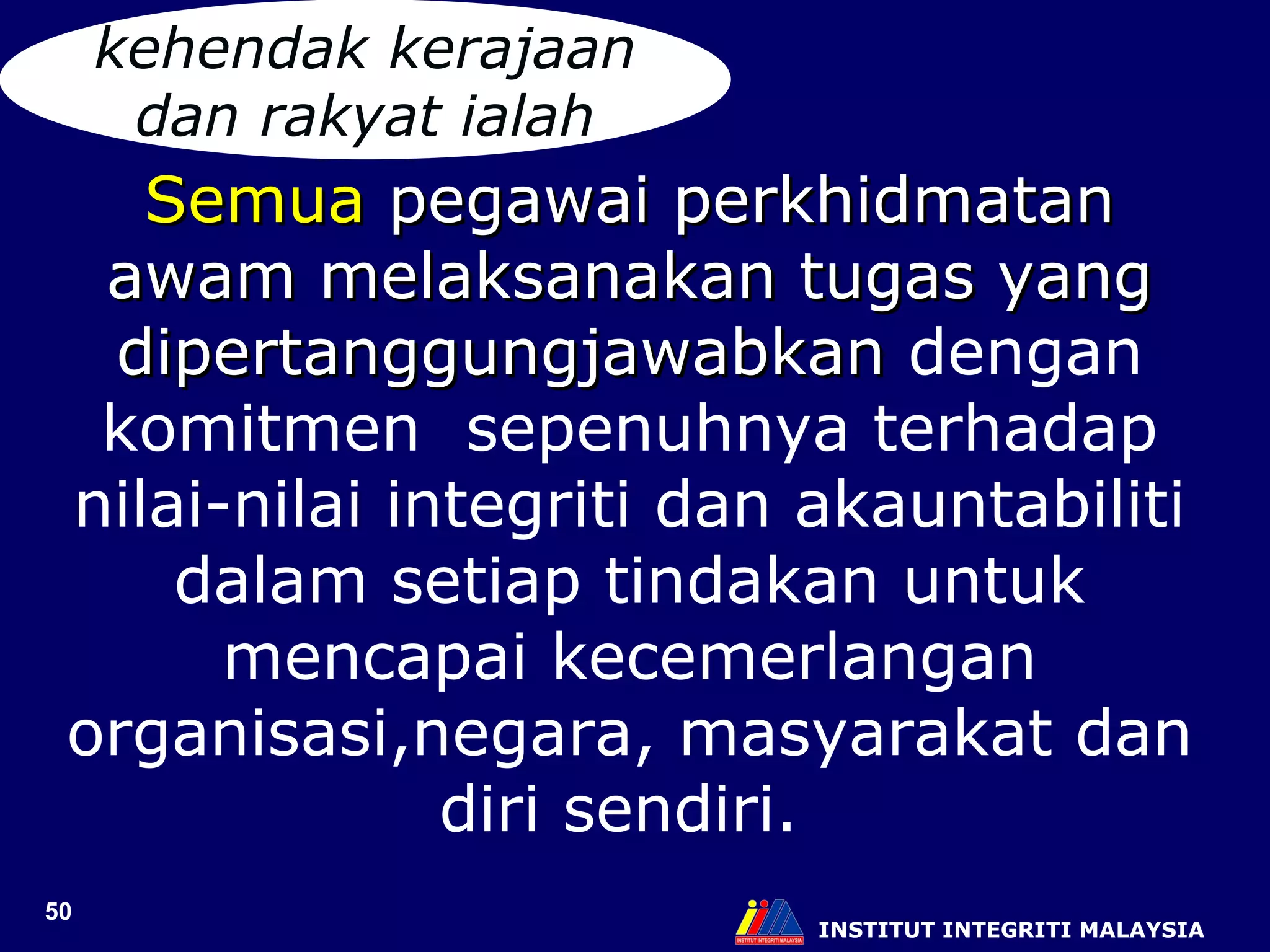 INSTITUT INTEGRITI MALAYSIA kehendak kerajaan dan rakyat ialah Semua  pegawai perkhidmatan awam melaksanakan tugas yang dipertanggungjawabkan  dengan komitmen  sepenuhnya terhadap nilai-nilai integriti dan akauntabiliti dalam setiap tindakan untuk mencapai kecemerlangan organisasi,negara, masyarakat dan diri sendiri.  