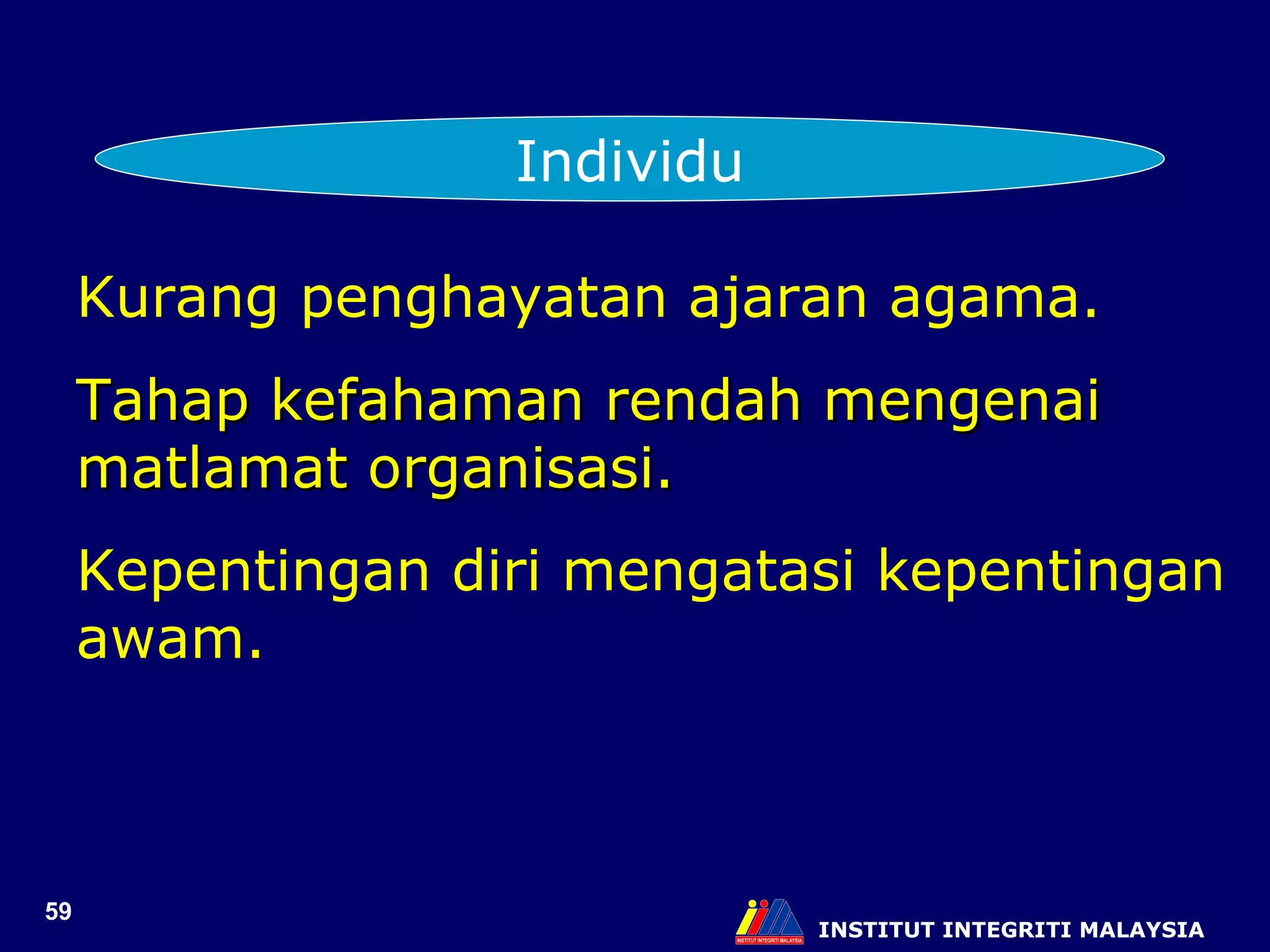 INSTITUT INTEGRITI MALAYSIA Individu Kurang penghayatan ajaran agama. Tahap kefahaman rendah mengenai matlamat organisasi. Kepentingan diri mengatasi kepentingan awam. 