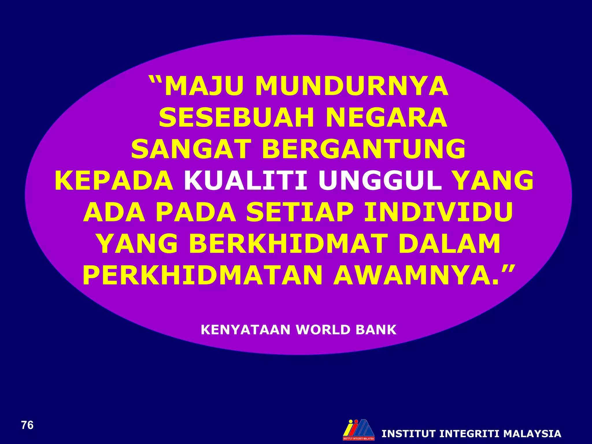 INSTITUT INTEGRITI MALAYSIA “ MAJU MUNDURNYA SESEBUAH NEGARA SANGAT BERGANTUNG KEPADA  KUALITI UNGGUL  YANG  ADA PADA SETIAP INDIVIDU YANG BERKHIDMAT DALAM PERKHIDMATAN AWAMNYA.” KENYATAAN WORLD BANK 
