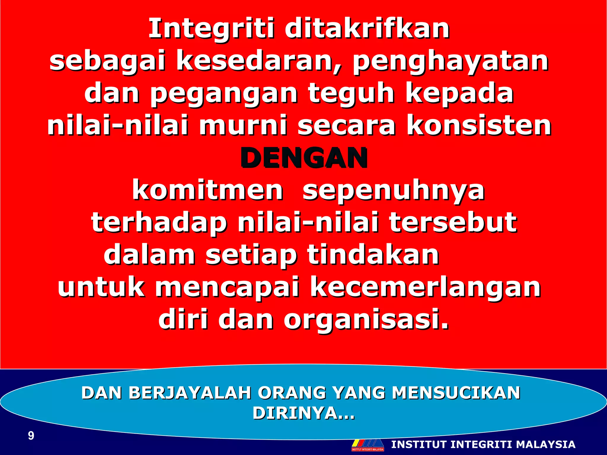 INSTITUT INTEGRITI MALAYSIA Integriti ditakrifkan  sebagai kesedaran, penghayatan  dan pegangan teguh kepada  nilai-nilai murni secara konsisten  DENGAN komitmen  sepenuhnya terhadap nilai-nilai tersebut  dalam setiap tindakan  untuk mencapai kecemerlangan  diri dan organisasi. DAN BERJAYALAH ORANG YANG MENSUCIKAN  DIRINYA… 