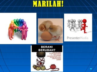 MARILAH!MARILAH!
BERANI
BERUBAH?
 