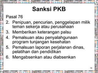 Sanksi PKB Pasal 76  Penipuan, pencurian, penggelapan milik teman sekerja atau perusahaan Memberikan keterangan palsu Pemalsuan atau penyalahgunaan program tunjangan kesehatan Pemalsuan laporan perjalanan dinas, pelatihan dan pendidikan Mengabsenkan atau diabsenkan 