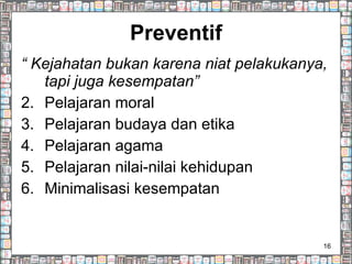 Preventif “  Kejahatan bukan karena niat pelakukanya, tapi juga kesempatan” Pelajaran moral Pelajaran budaya dan etika Pelajaran agama Pelajaran nilai-nilai kehidupan Minimalisasi kesempatan 
