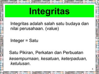 Integritas Integritas adalah salah satu budaya dan nilai perusahaan. (value) Integer = Satu Satu Pikiran, Perkatan dan Perbuatan kesempurnaan, kesatuan, keterpaduan, ketulusan .  