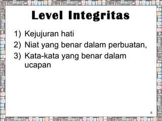 Level Integritas Kejujuran hati Niat yang benar dalam perbuatan,  Kata-kata yang benar dalam ucapan  