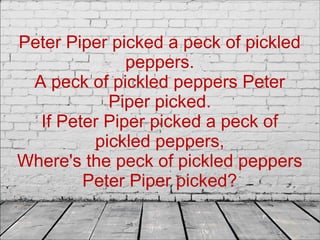 Peter Piper picked a peck of pickled
peppers.
A peck of pickled peppers Peter
Piper picked.
If Peter Piper picked a peck of
pickled peppers,
Where's the peck of pickled peppers
Peter Piper picked?
 