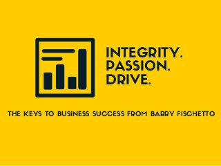 INTEGRITY.
PASSION.
DRIVE.
THE KEYS TO BUSINESS SUCCESS FROM BARRY FISCHETTO
 