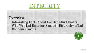 INTEGRITY
Interesting Facts About Lal Bahadur Shastri|
Who Was Lal Bahadur Shastri| Biography of Lal
Bahadur Shastri
Overview
10/27/2018
1
 