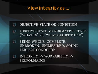 v ew ntegr ty as …1
OBJECTIVE STATE OR CONDITION
POSITIVE STATE VS NORMATIVE STATE
(‘WHAT IS’ VS ‘WHAT OUGHT TO BE’)
BEING WHOLE, COMPLETE,
UNBROKEN, UNIMPAIRED, SOUND
PERFECT CONDITION
INTEGRITY -> WORKABILITY ->
PERFORMANCE
 