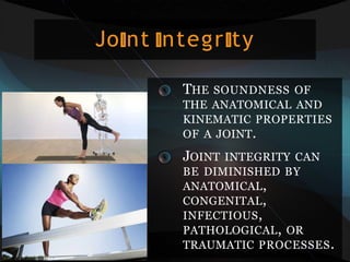 Jo nt ntegr ty
THE SOUNDNESS OF
THE ANATOMICAL AND
KINEMATIC PROPERTIES
OF A JOINT.
JOINT INTEGRITY CAN
BE DIMINISHED BY
ANATOMICAL,
CONGENITAL,
INFECTIOUS,
PATHOLOGICAL, OR
TRAUMATIC PROCESSES.
 